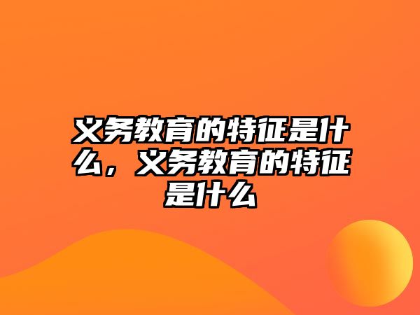 義務(wù)教育的特征是什么，義務(wù)教育的特征是什么