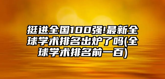 挺進全國100強!最新全球?qū)W術(shù)排名出爐了嗎(全球?qū)W術(shù)排名前一百)