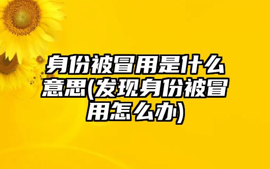 身份被冒用是什么意思(發(fā)現(xiàn)身份被冒用怎么辦)