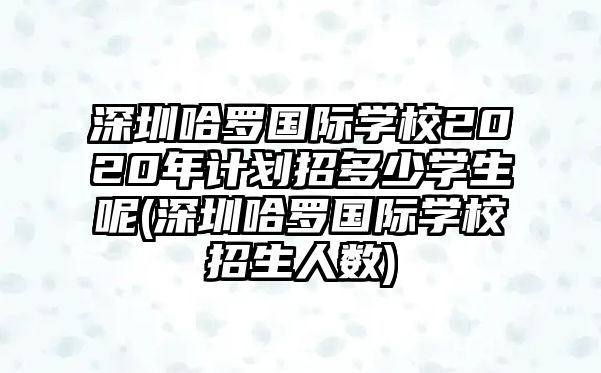 深圳哈羅國(guó)際學(xué)校2020年計(jì)劃招多少學(xué)生呢(深圳哈羅國(guó)際學(xué)校招生人數(shù))