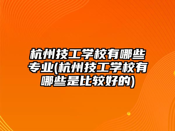 杭州技工學校有哪些專業(yè)(杭州技工學校有哪些是比較好的)