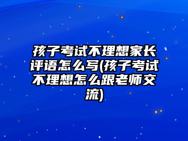 孩子考試不理想家長評語怎么寫(孩子考試不理想怎么跟老師交流)