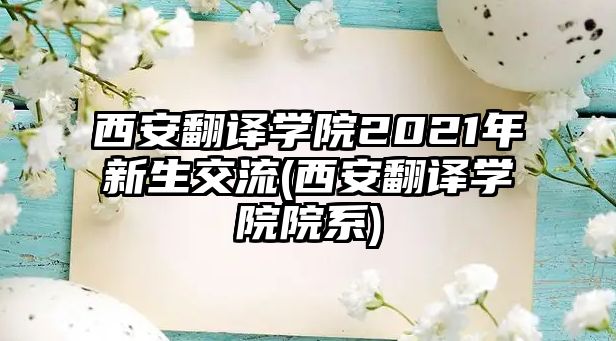 西安翻譯學院2021年新生交流(西安翻譯學院院系)