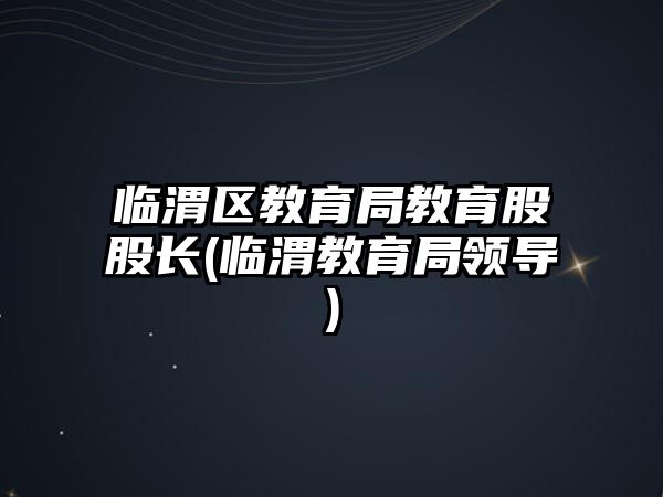 臨渭區(qū)教育局教育股股長(zhǎng)(臨渭教育局領(lǐng)導(dǎo))