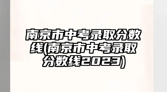 南京市中考錄取分數(shù)線(南京市中考錄取分數(shù)線2023)