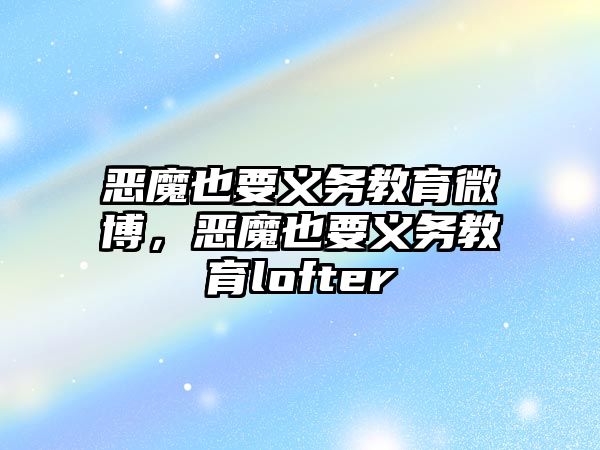 惡魔也要義務(wù)教育微博，惡魔也要義務(wù)教育lofter