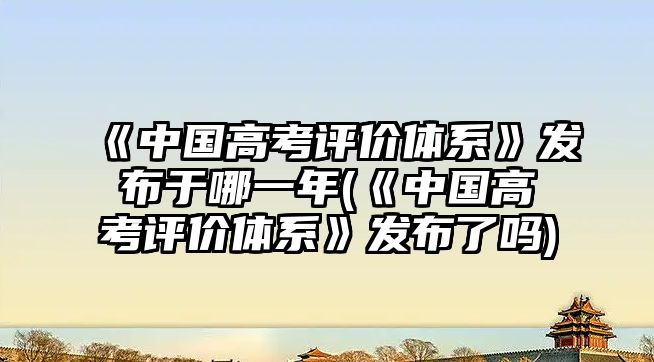 《中國(guó)高考評(píng)價(jià)體系》發(fā)布于哪一年(《中國(guó)高考評(píng)價(jià)體系》發(fā)布了嗎)