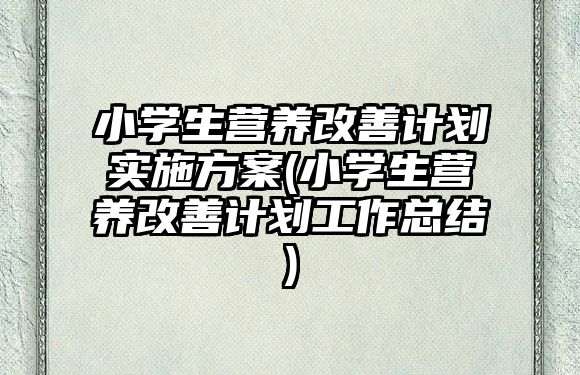 小學生營養(yǎng)改善計劃實施方案(小學生營養(yǎng)改善計劃工作總結(jié))