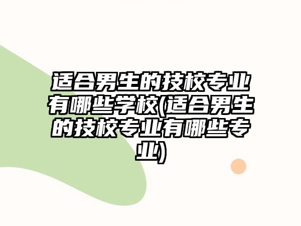 適合男生的技校專業(yè)有哪些學(xué)校(適合男生的技校專業(yè)有哪些專業(yè))