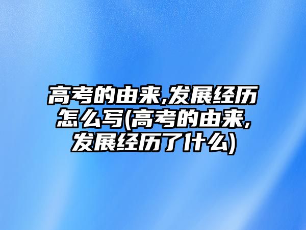 高考的由來,發(fā)展經(jīng)歷怎么寫(高考的由來,發(fā)展經(jīng)歷了什么)