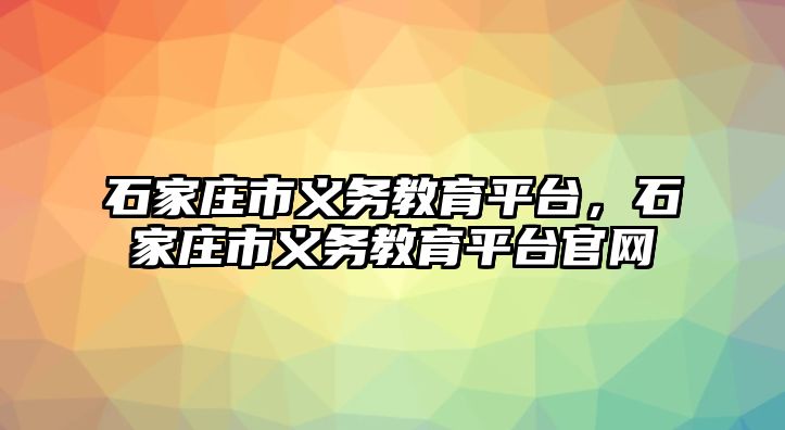 石家莊市義務(wù)教育平臺，石家莊市義務(wù)教育平臺官網(wǎng)