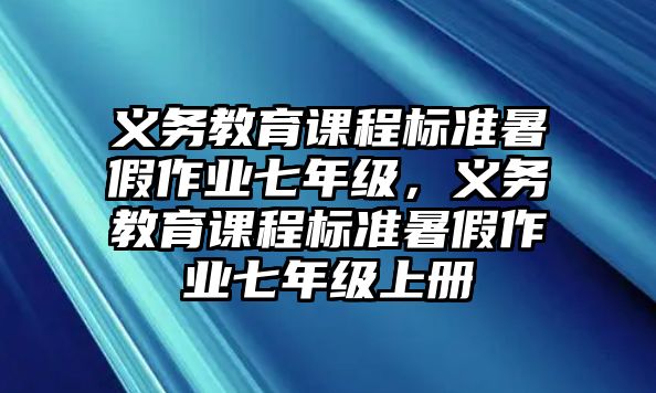 義務(wù)教育課程標(biāo)準(zhǔn)暑假作業(yè)七年級(jí)，義務(wù)教育課程標(biāo)準(zhǔn)暑假作業(yè)七年級(jí)上冊(cè)