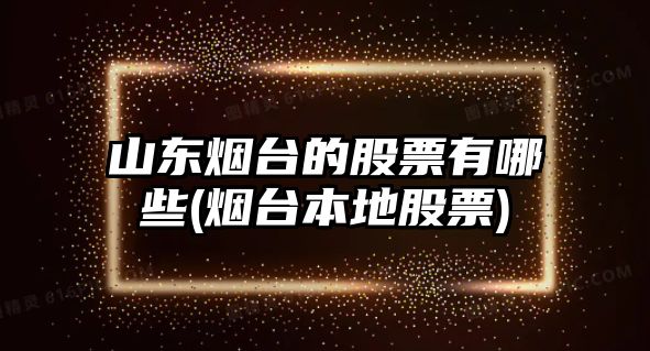 山東煙臺的股票有哪些(煙臺本地股票)