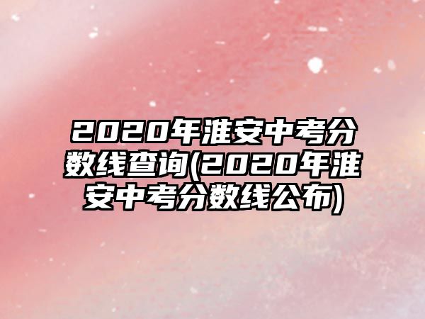 2020年淮安中考分數線查詢(2020年淮安中考分數線公布)