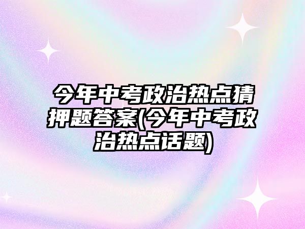 今年中考政治熱點猜押題答案(今年中考政治熱點話題)