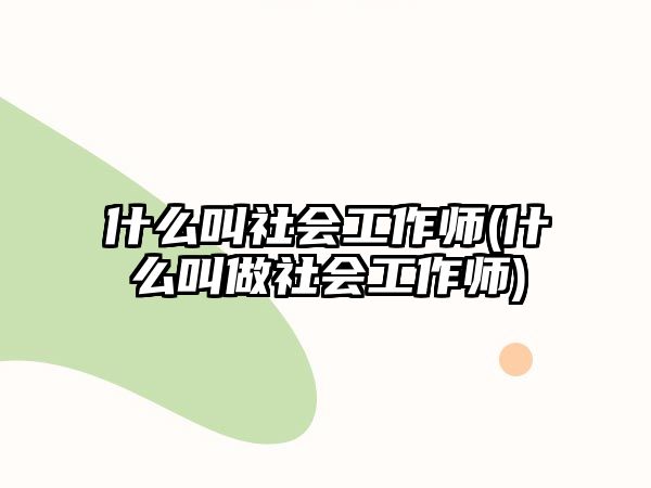 什么叫社會工作師(什么叫做社會工作師)