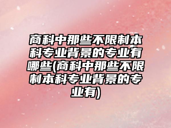 商科中那些不限制本科專業(yè)背景的專業(yè)有哪些(商科中那些不限制本科專業(yè)背景的專業(yè)有)