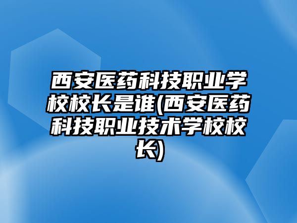 西安醫(yī)藥科技職業(yè)學(xué)校校長(zhǎng)是誰(西安醫(yī)藥科技職業(yè)技術(shù)學(xué)校校長(zhǎng))