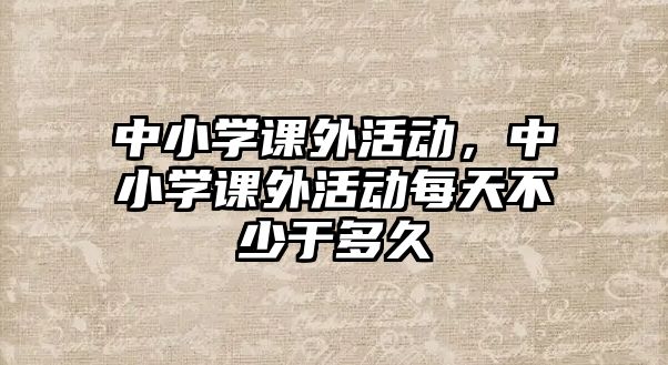 中小學(xué)課外活動(dòng)，中小學(xué)課外活動(dòng)每天不少于多久