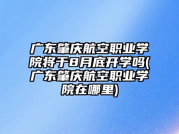 廣東肇慶航空職業(yè)學(xué)院將于8月底開學(xué)嗎(廣東肇慶航空職業(yè)學(xué)院在哪里)