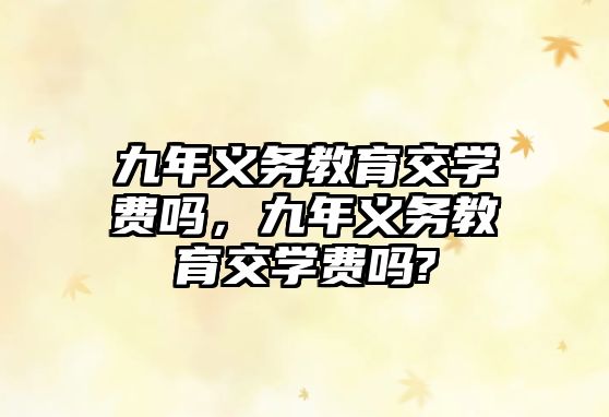 九年義務(wù)教育交學(xué)費(fèi)嗎，九年義務(wù)教育交學(xué)費(fèi)嗎?