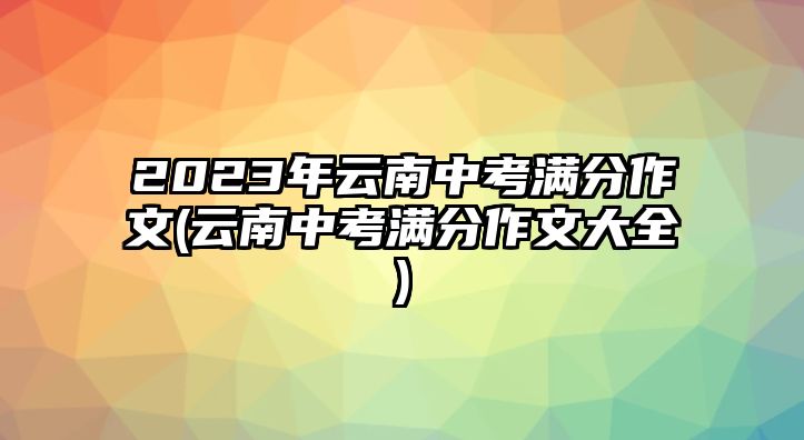 2023年云南中考滿分作文(云南中考滿分作文大全)