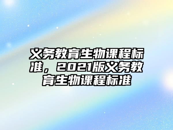 義務(wù)教育生物課程標(biāo)準(zhǔn)，2021版義務(wù)教育生物課程標(biāo)準(zhǔn)