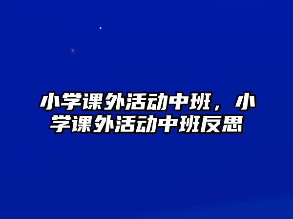 小學(xué)課外活動(dòng)中班，小學(xué)課外活動(dòng)中班反思