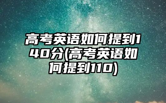 高考英語如何提到140分(高考英語如何提到110)