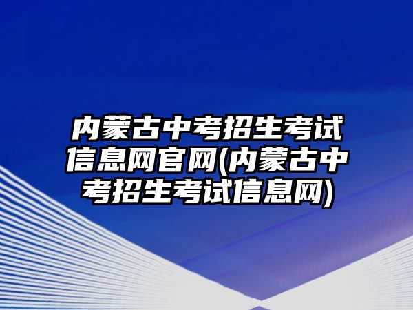 內(nèi)蒙古中考招生考試信息網(wǎng)官網(wǎng)(內(nèi)蒙古中考招生考試信息網(wǎng))