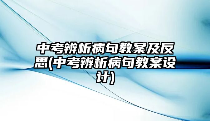 中考辨析病句教案及反思(中考辨析病句教案設計)