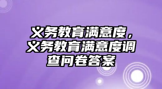 義務(wù)教育滿意度，義務(wù)教育滿意度調(diào)查問卷答案