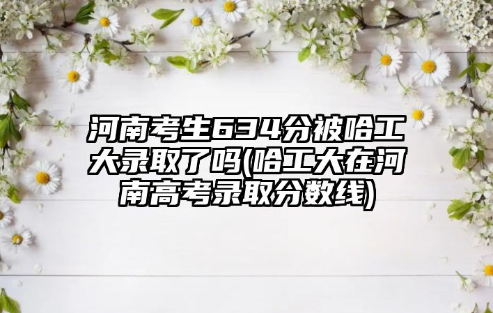 河南考生634分被哈工大錄取了嗎(哈工大在河南高考錄取分?jǐn)?shù)線)