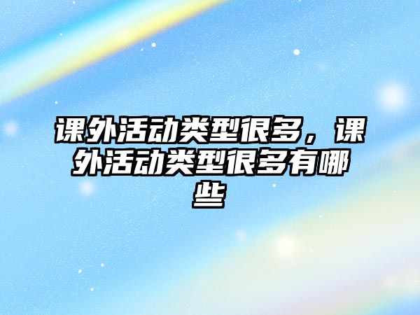 課外活動(dòng)類型很多，課外活動(dòng)類型很多有哪些