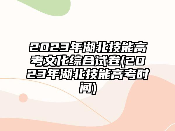 2023年湖北技能高考文化綜合試卷(2023年湖北技能高考時間)