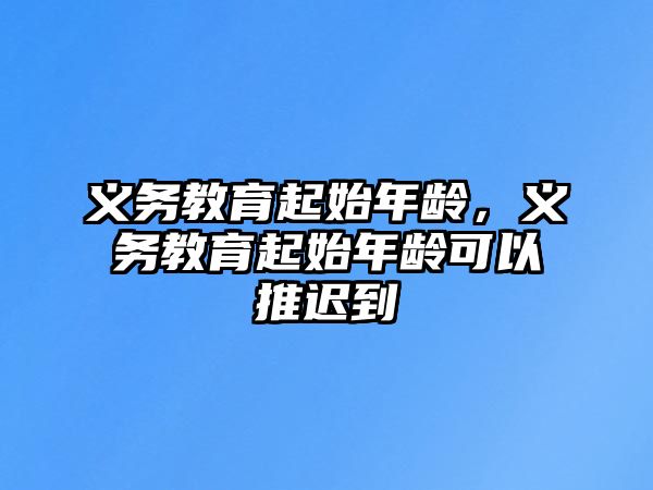 義務(wù)教育起始年齡，義務(wù)教育起始年齡可以推遲到