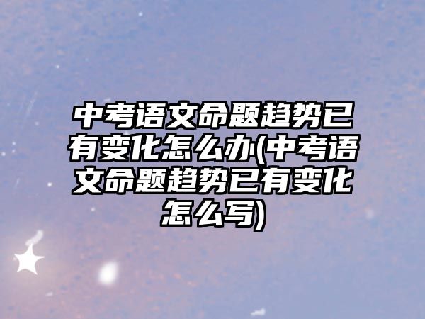 中考語文命題趨勢已有變化怎么辦(中考語文命題趨勢已有變化怎么寫)