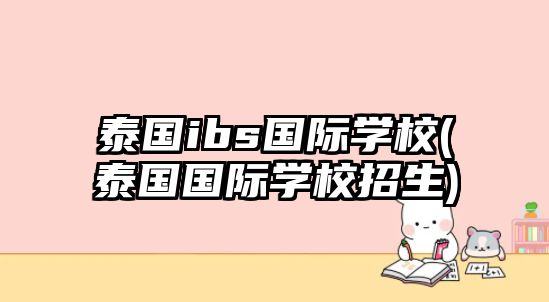 泰國ibs國際學校(泰國國際學校招生)