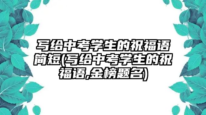 寫給中考學(xué)生的祝福語簡短(寫給中考學(xué)生的祝福語,金榜題名)