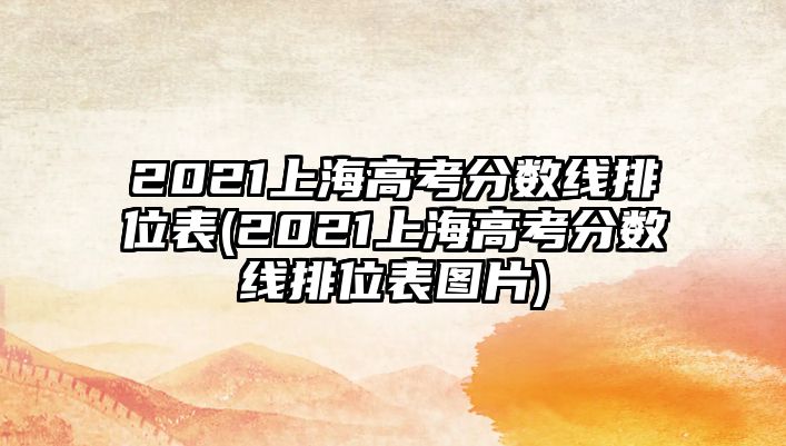 2021上海高考分數(shù)線排位表(2021上海高考分數(shù)線排位表圖片)