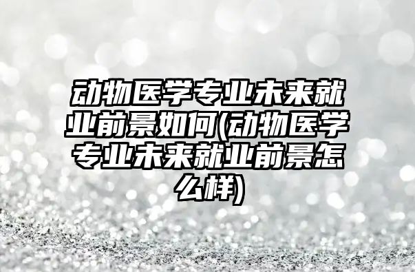 動物醫(yī)學(xué)專業(yè)未來就業(yè)前景如何(動物醫(yī)學(xué)專業(yè)未來就業(yè)前景怎么樣)