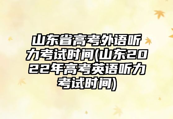 山東省高考外語(yǔ)聽(tīng)力考試時(shí)間(山東2022年高考英語(yǔ)聽(tīng)力考試時(shí)間)