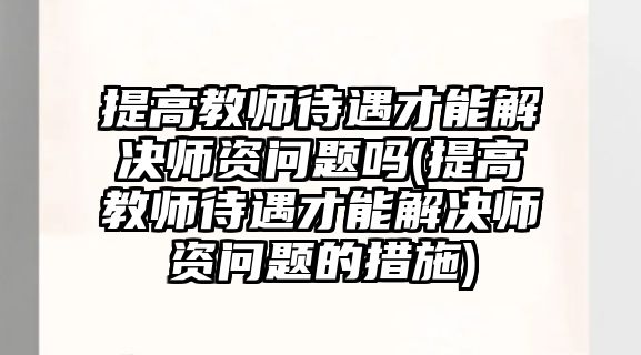 提高教師待遇才能解決師資問(wèn)題嗎(提高教師待遇才能解決師資問(wèn)題的措施)