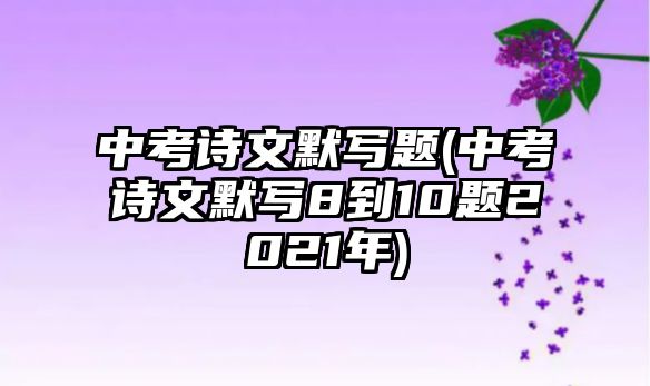 中考詩文默寫題(中考詩文默寫8到10題2021年)