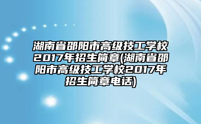 湖南省邵陽(yáng)市高級(jí)技工學(xué)校2017年招生簡(jiǎn)章(湖南省邵陽(yáng)市高級(jí)技工學(xué)校2017年招生簡(jiǎn)章電話)