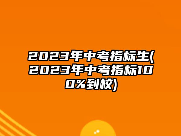 2023年中考指標(biāo)生(2023年中考指標(biāo)100%到校)