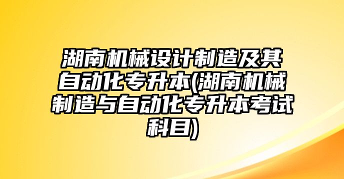 湖南機(jī)械設(shè)計制造及其自動化專升本(湖南機(jī)械制造與自動化專升本考試科目)