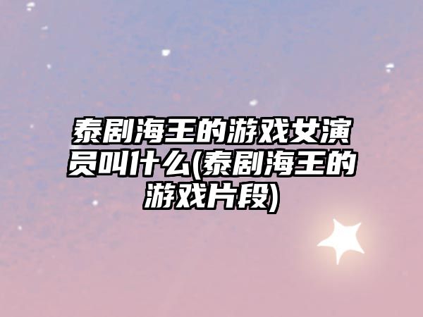 泰劇海王的游戲女演員叫什么(泰劇海王的游戲片段)