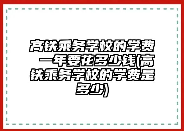 高鐵乘務學校的學費 一年要花多少錢(高鐵乘務學校的學費是多少)