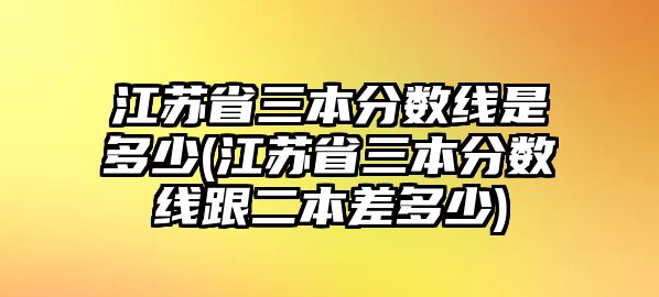 江蘇省三本分?jǐn)?shù)線是多少(江蘇省三本分?jǐn)?shù)線跟二本差多少)